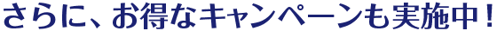 さらに、お得なキャンペーンも実施中！