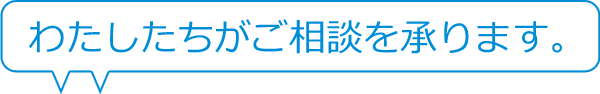 わたしたちがご相談を承ります。