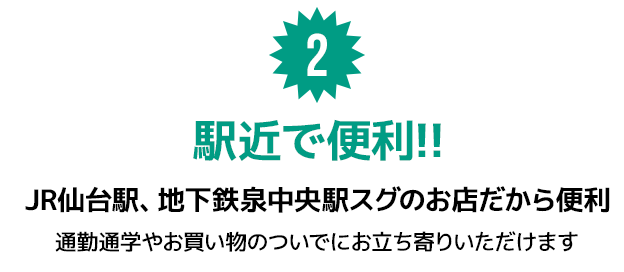 2.駅近で便利!!JR仙台駅、地下鉄泉中央駅スグのお店だから便利。通勤通学やお買い物のついでにお立ち寄りいただけます。