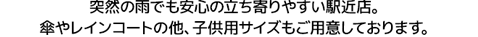突然の雨でも安心の立ち寄りやすい駅近店。傘やレインコートの他、子供用サイズもご用意しております。